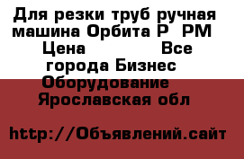 Для резки труб(ручная) машина Орбита-Р, РМ › Цена ­ 80 000 - Все города Бизнес » Оборудование   . Ярославская обл.